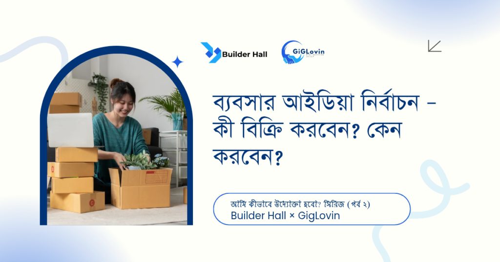 পর্ব ২: ব্যবসার আইডিয়া নির্বাচন – কী বিক্রি করবেন? কেন করবেন?